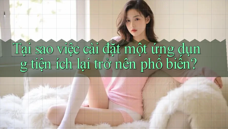 Tại sao việc cài đặt một ứng dụng tiện ích lại trở nên phổ biến?