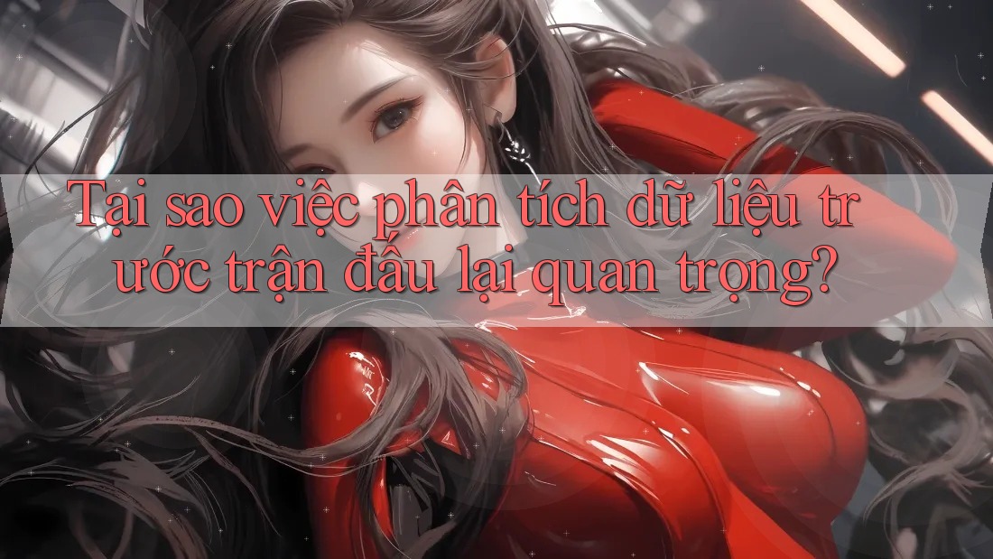 Tại sao việc phân tích dữ liệu trước trận đấu lại quan trọng?