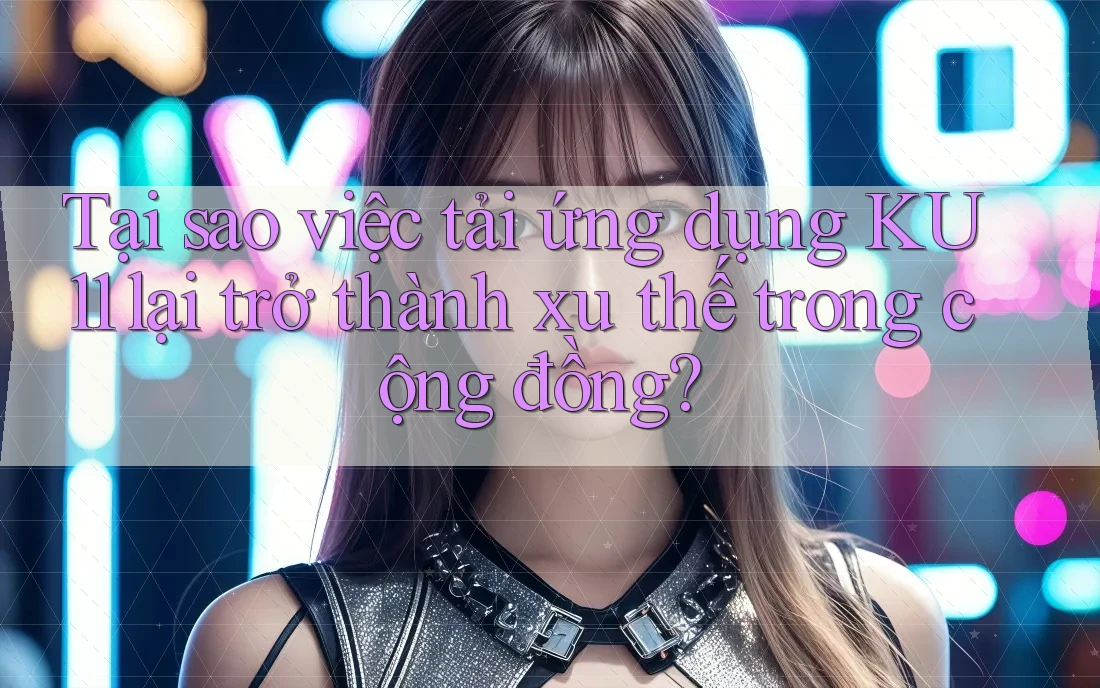 Tại sao việc tải ứng dụng KU11 lại trở thành xu thế trong cộng đồng? Tại sao việc tải ứng dụng KU11 lại trở thành xu thế trong cộng đồng?