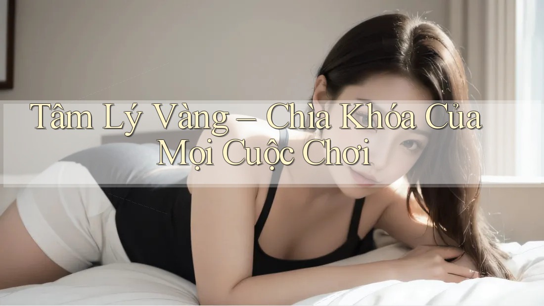 Tâm Lý Vàng – Chìa Khóa Của Mọi Cuộc Chơi Tâm Lý Vàng – Chìa Khóa Của Mọi Cuộc Chơi