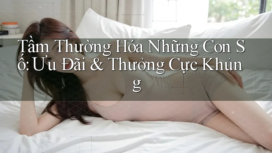 Tầm Thường Hóa Những Con Số: Ưu Đãi & Thưởng Cực Khủng Tầm Thường Hóa Những Con Số: Ưu Đãi & Thưởng Cực Khủng
