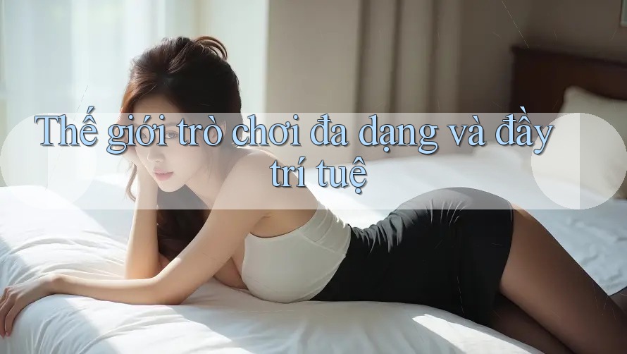 Thế giới trò chơi đa dạng và đầy trí tuệ Thế giới trò chơi đa dạng và đầy trí tuệ