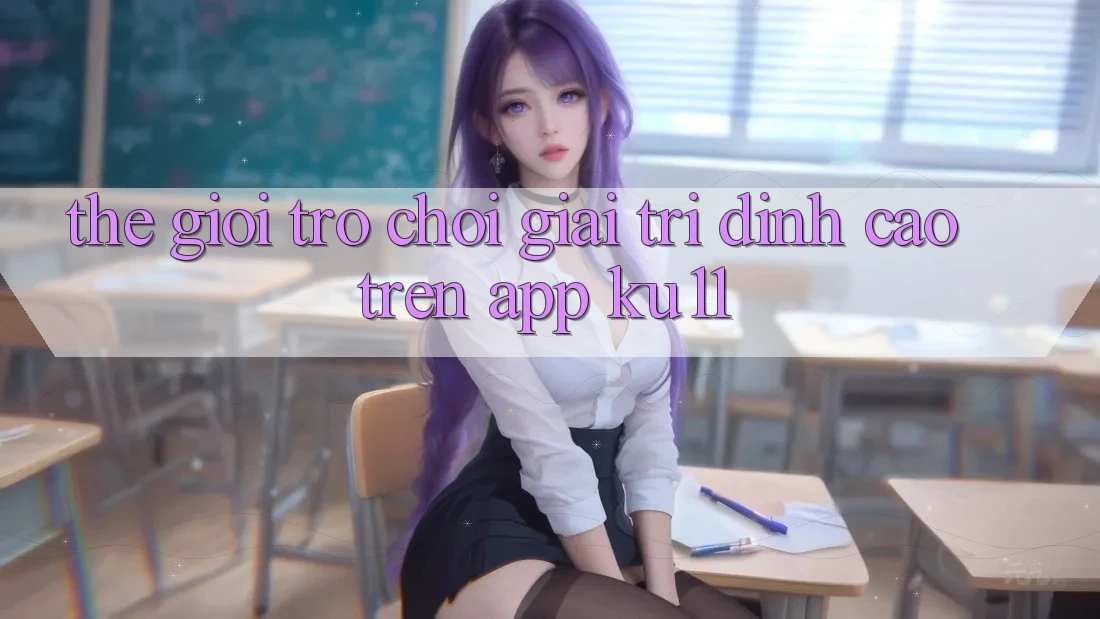Thế Giới Trò Chơi Giải Trí Đỉnh Cao Trên App Ku11 Thế Giới Trò Chơi Giải Trí Đỉnh Cao Trên App Ku11