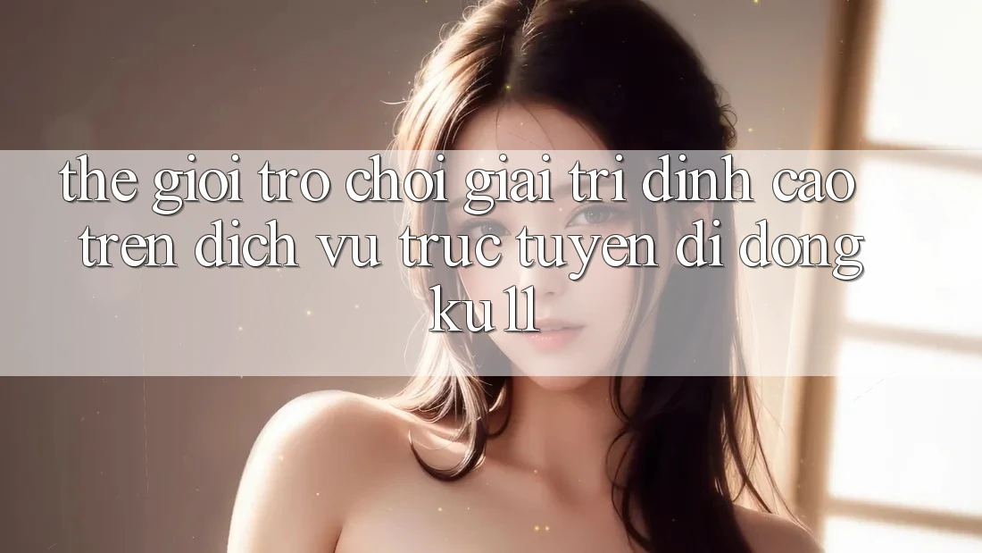 Thế Giới Trò Chơi Giải Trí Đỉnh Cao Trên Dịch vụ trực tuyến di động Ku11