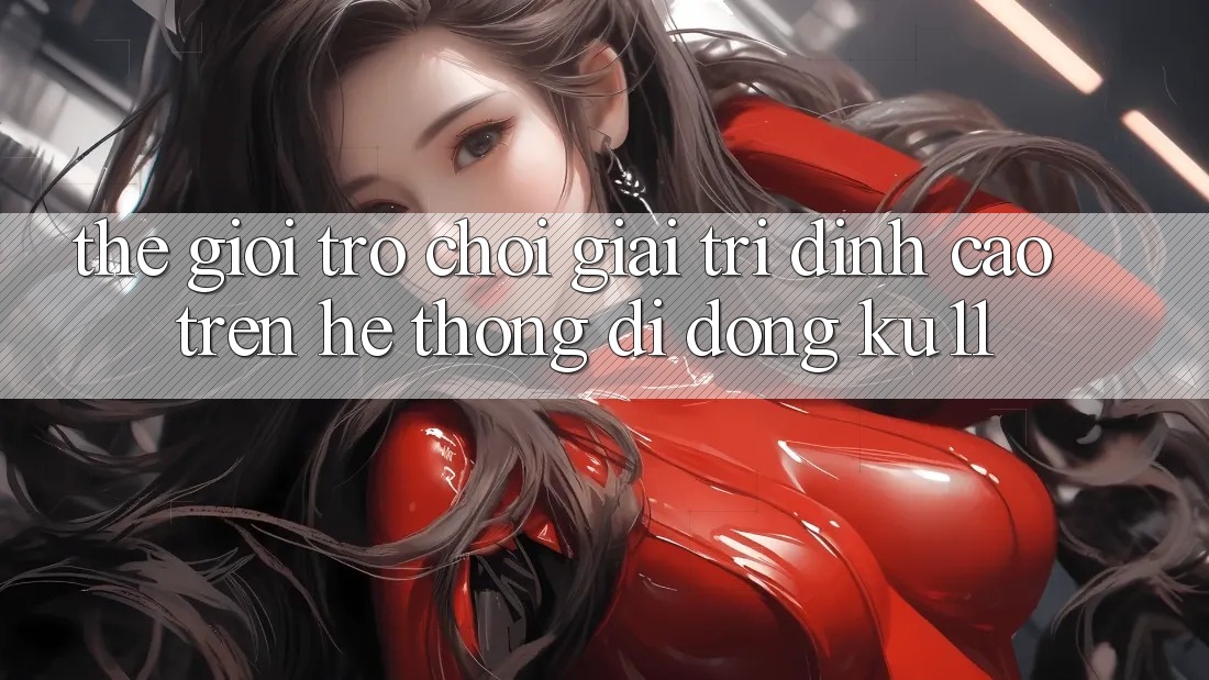 Thế Giới Trò Chơi Giải Trí Đỉnh Cao Trên Hệ thống di động Ku11