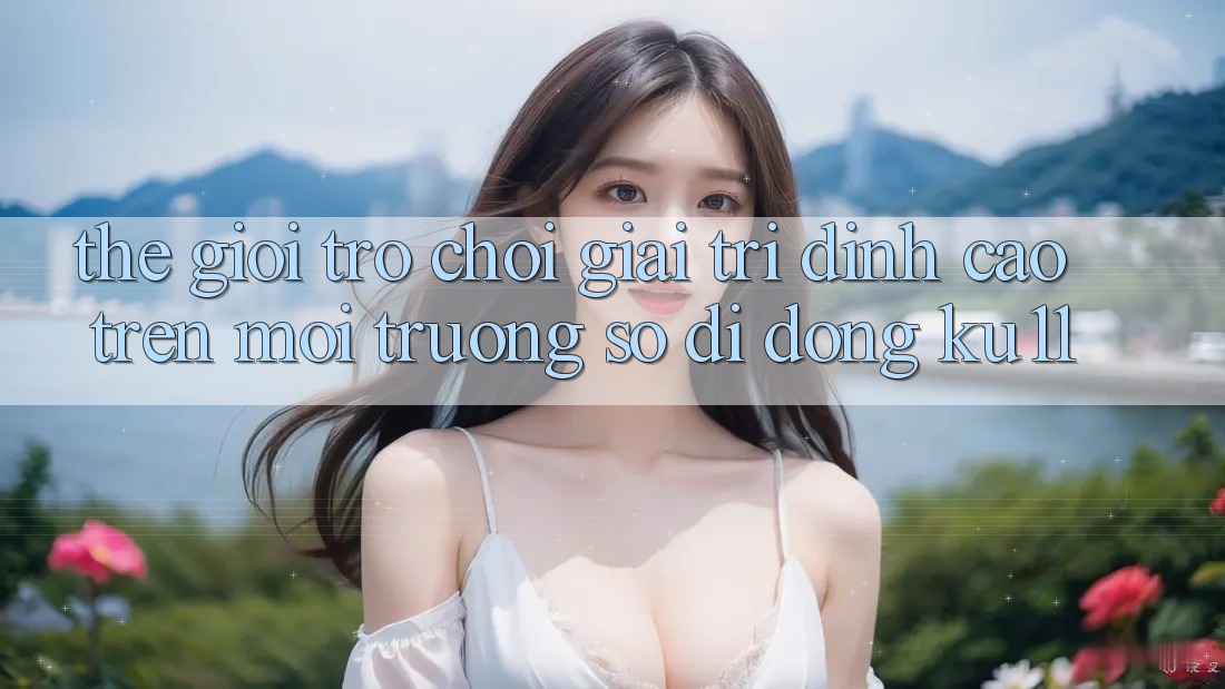 Thế Giới Trò Chơi Giải Trí Đỉnh Cao Trên Môi trường số di động Ku11 Thế Giới Trò Chơi Giải Trí Đỉnh Cao Trên Môi trường số di động Ku11