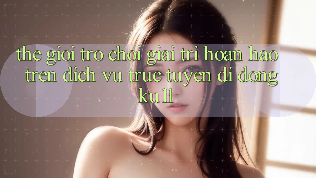 Thế Giới Trò Chơi Giải Trí Hoàn hảo Trên Dịch vụ trực tuyến di động Ku11