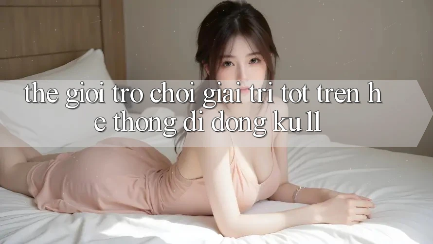 Thế Giới Trò Chơi Giải Trí Tốt Trên Hệ thống di động Ku11