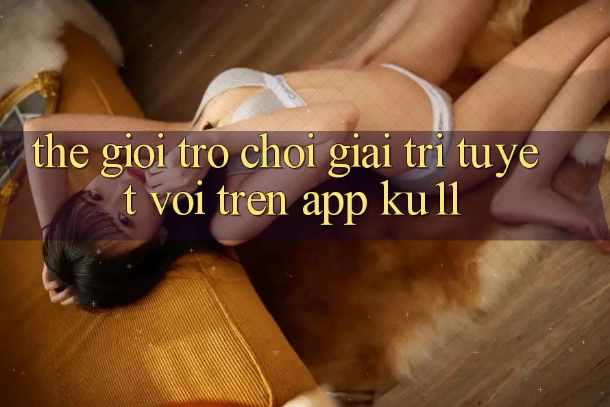 Thế Giới Trò Chơi Giải Trí Tuyệt vời Trên App Ku11