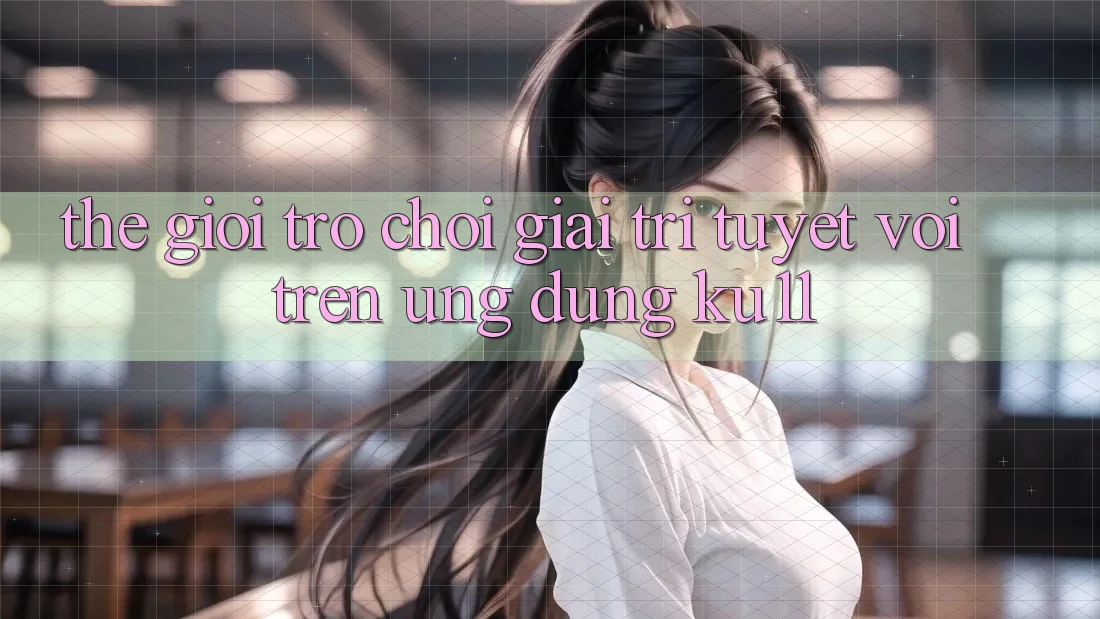 Thế Giới Trò Chơi Giải Trí Tuyệt vời Trên Ứng dụng Ku11