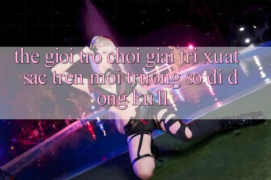 Thế Giới Trò Chơi Giải Trí Xuất sắc Trên Môi trường số di động Ku11