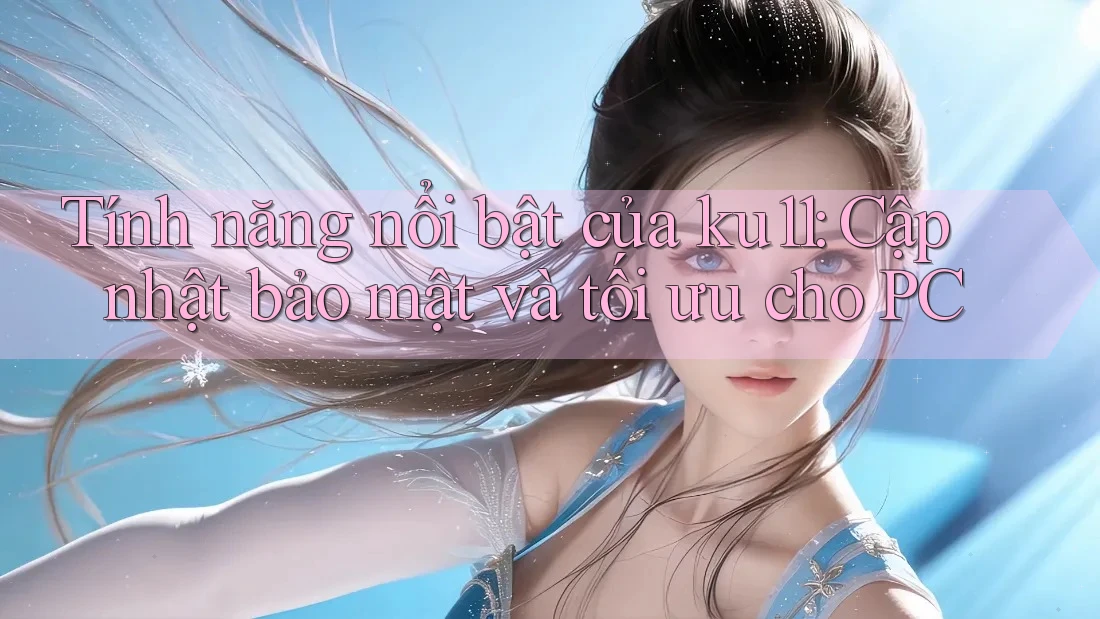 Tính năng nổi bật của ku11: Cập nhật bảo mật và tối ưu cho PC Tính năng nổi bật của ku11: Cập nhật bảo mật và tối ưu cho PC