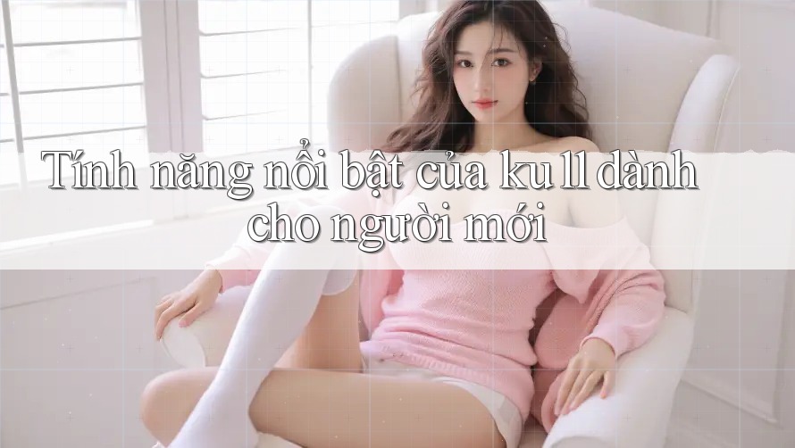 Tính năng nổi bật của ku11 dành cho người mới Tính năng nổi bật của ku11 dành cho người mới