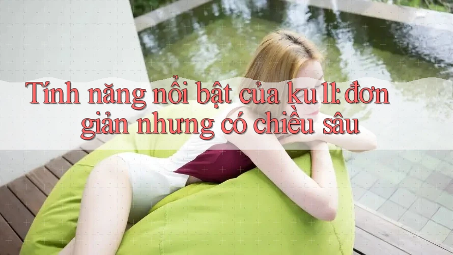 Tính năng nổi bật của ku11: đơn giản nhưng có chiều sâu Tính năng nổi bật của ku11: đơn giản nhưng có chiều sâu