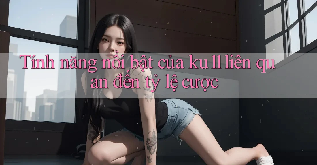 Tính năng nổi bật của ku11 liên quan đến tỷ lệ cược