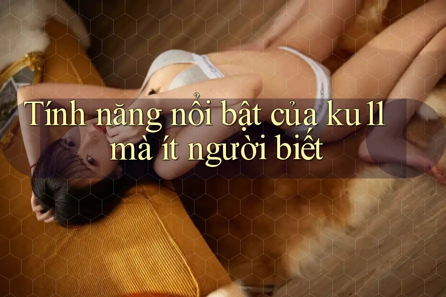 Tính năng nổi bật của ku11 mà ít người biết