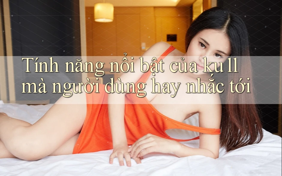 Tính năng nổi bật của ku11 mà người dùng hay nhắc tới