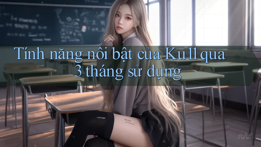 Tính năng nổi bật của Ku11 qua 3 tháng sử dụng Tính năng nổi bật của Ku11 qua 3 tháng sử dụng
