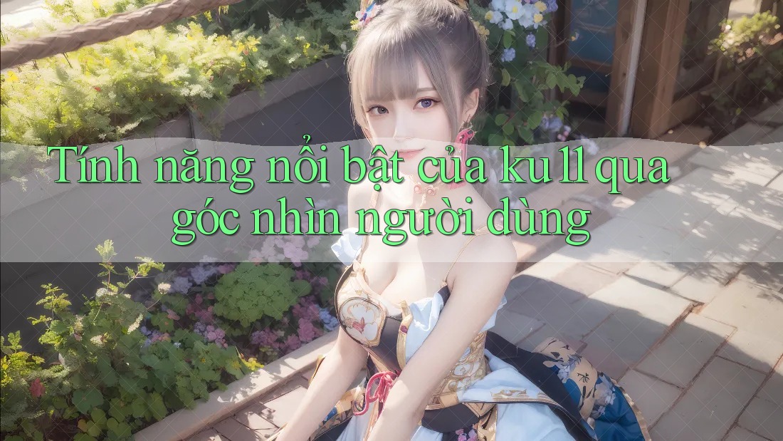 Tính năng nổi bật của ku11 qua góc nhìn người dùng