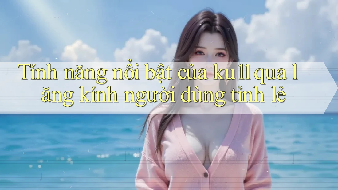 Tính năng nổi bật của ku11 qua lăng kính người dùng tỉnh lẻ Tính năng nổi bật của ku11 qua lăng kính người dùng tỉnh lẻ