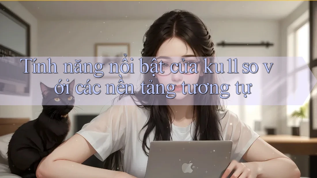 Tính năng nổi bật của ku11 so với các nền tảng tương tự