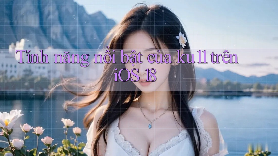 Tính năng nổi bật của ku11 trên iOS 18