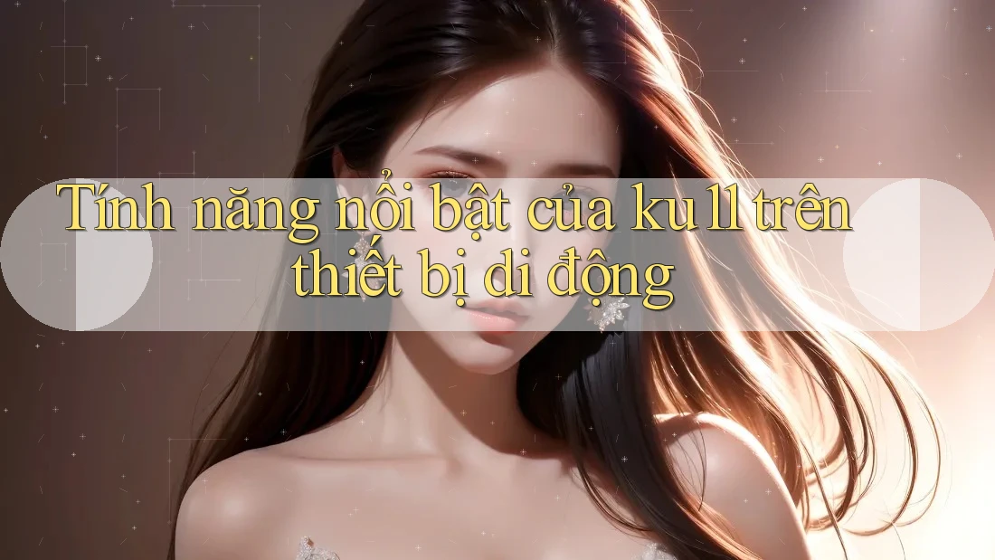 Tính năng nổi bật của ku11 trên thiết bị di động