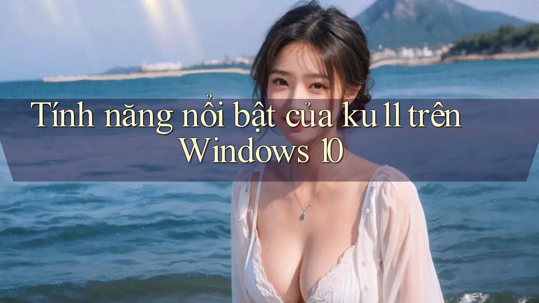 Tính năng nổi bật của ku11 trên Windows 10