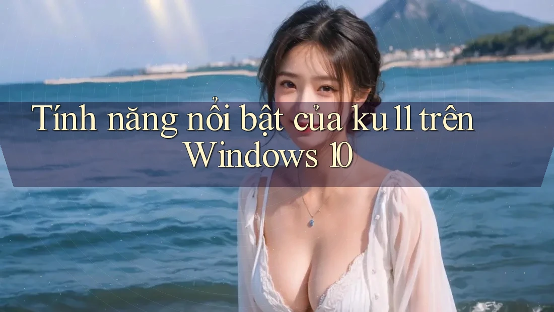 Tính năng nổi bật của ku11 trên Windows 10 Tính năng nổi bật của ku11 trên Windows 10
