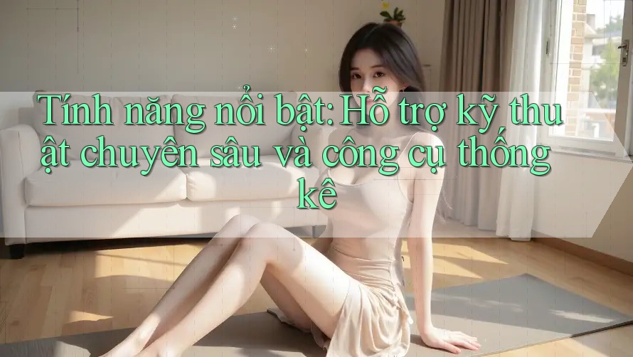 Tính năng nổi bật: Hỗ trợ kỹ thuật chuyên sâu và công cụ thống kê