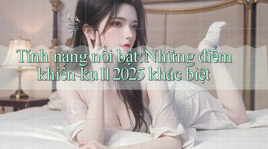 Tính năng nổi bật: Những điểm khiến ku11 2025 khác biệt Tính năng nổi bật: Những điểm khiến ku11 2025 khác biệt