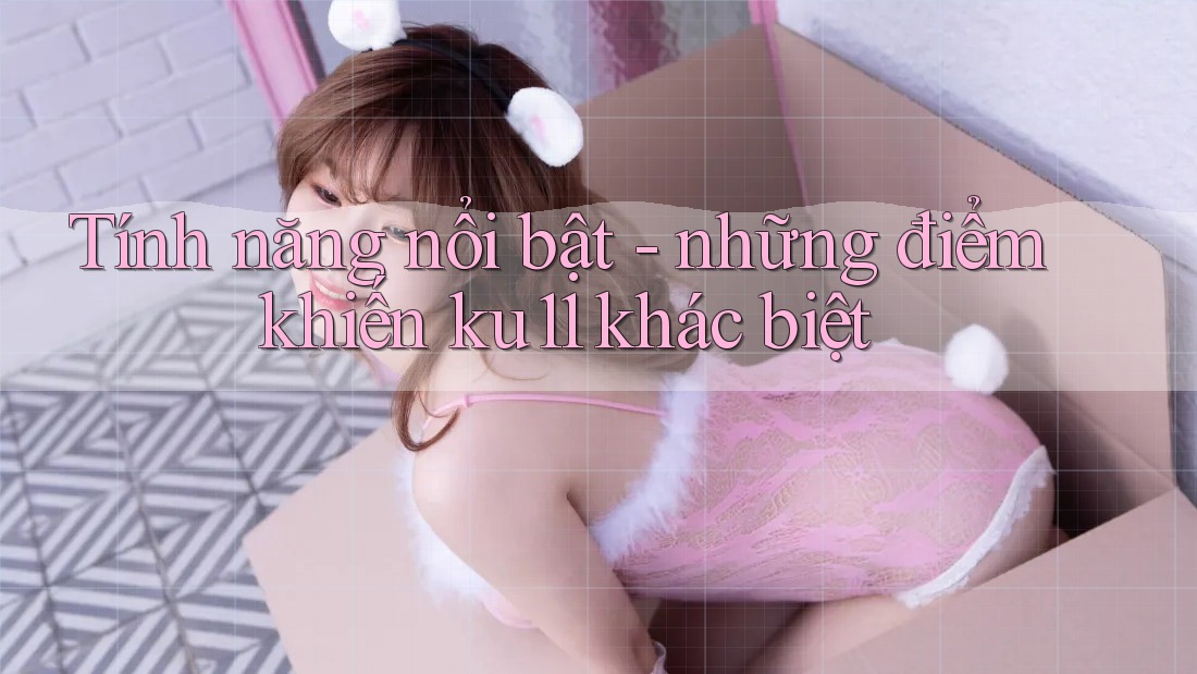 Tính năng nổi bật - những điểm khiến ku11 khác biệt Tính năng nổi bật - những điểm khiến ku11 khác biệt