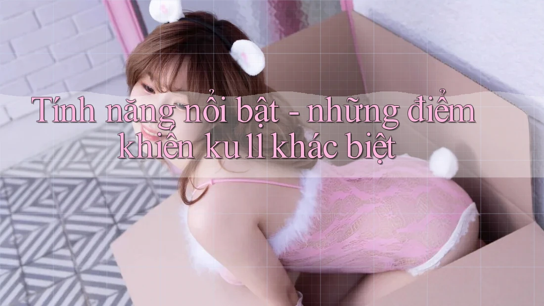 Tính năng nổi bật: những điểm khiến ku11 khác biệt
