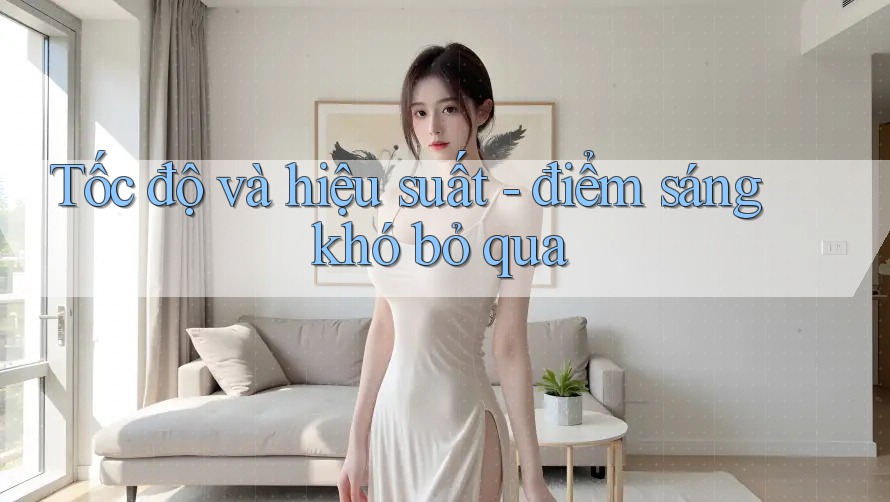 Tốc độ và hiệu suất - điểm sáng khó bỏ qua
