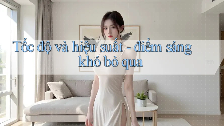 Tốc độ và hiệu suất - điểm sáng khó bỏ qua Tốc độ và hiệu suất - điểm sáng khó bỏ qua