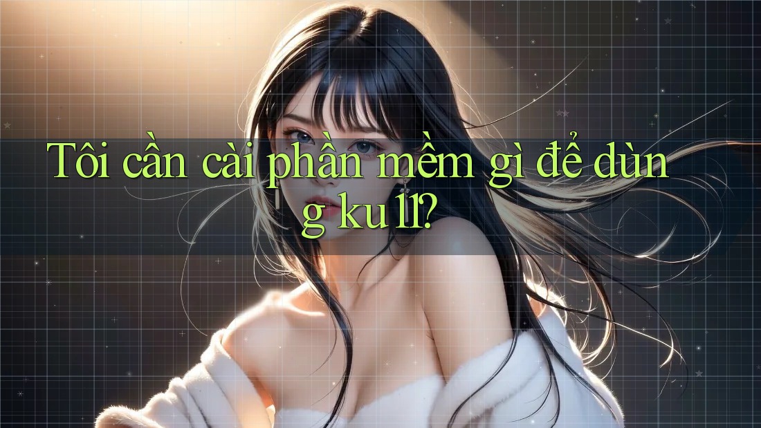 Tôi cần cài phần mềm gì để dùng ku11?