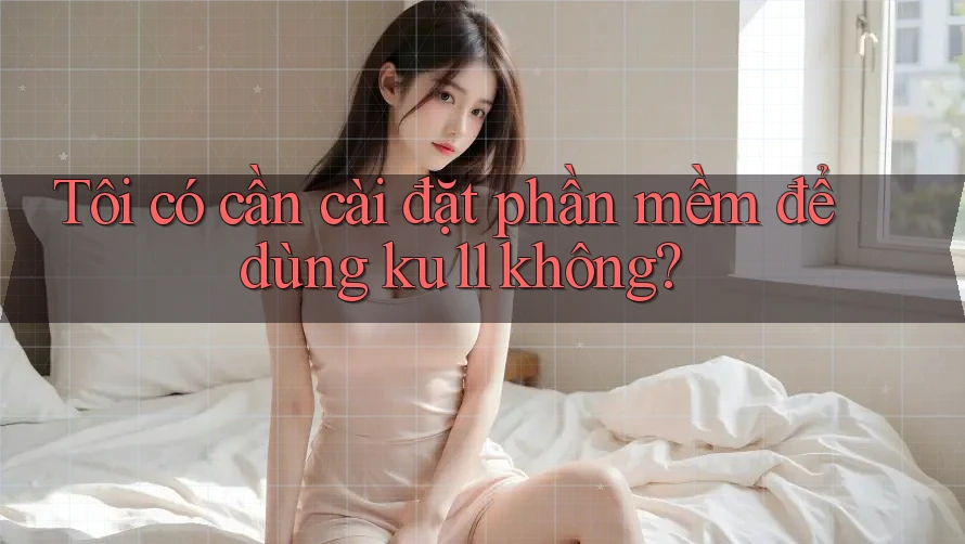 Tôi có cần cài đặt phần mềm để dùng ku11 không? Tôi có cần cài đặt phần mềm để dùng ku11 không?