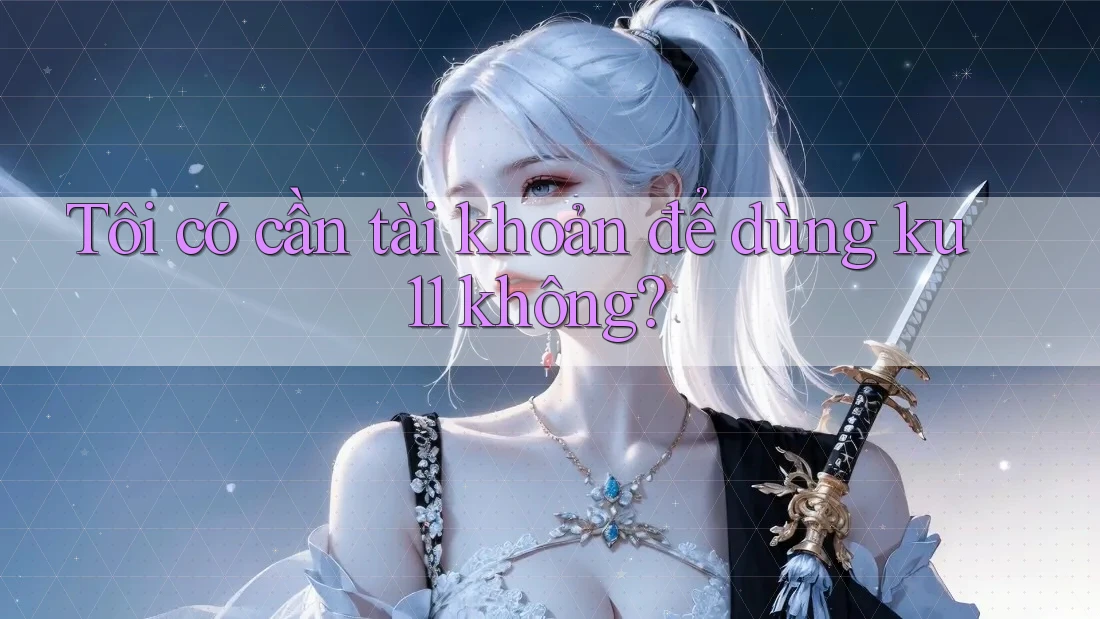 Tôi có cần tài khoản để dùng ku11 không?