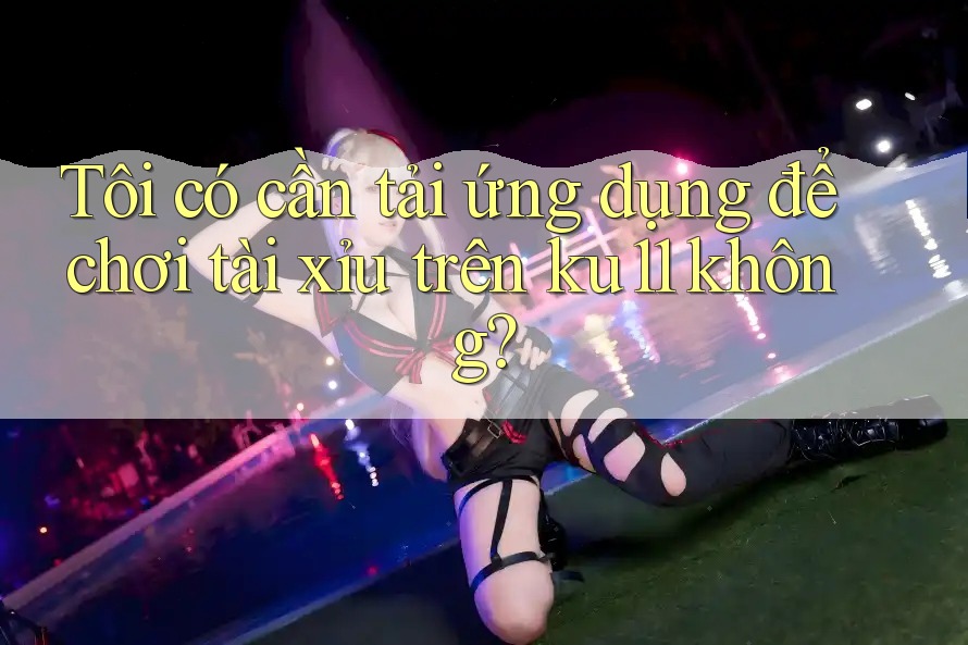 Tôi có cần tải ứng dụng để chơi tài xỉu trên ku11 không?