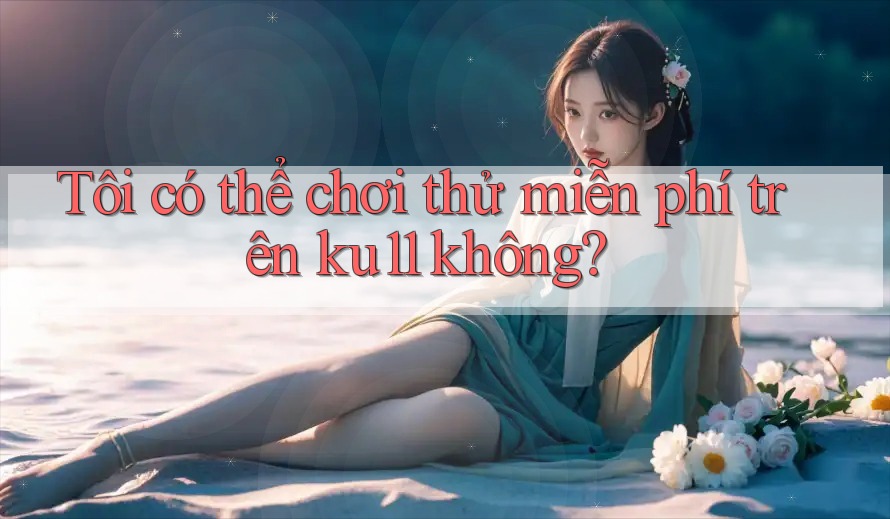 Tôi có thể chơi thử miễn phí trên ku11 không? Tôi có thể chơi thử miễn phí trên ku11 không?