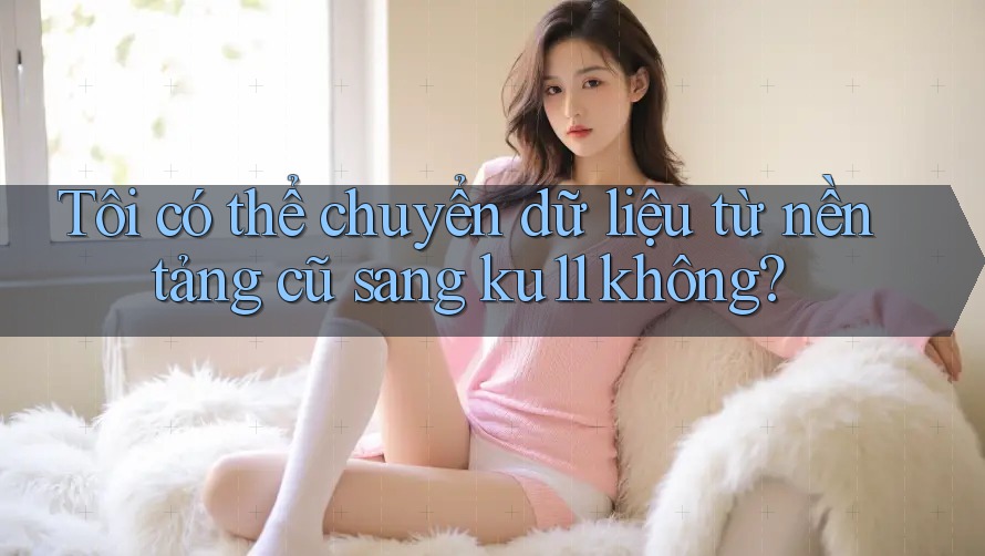 Tôi có thể chuyển dữ liệu từ nền tảng cũ sang ku11 không? Tôi có thể chuyển dữ liệu từ nền tảng cũ sang ku11 không?