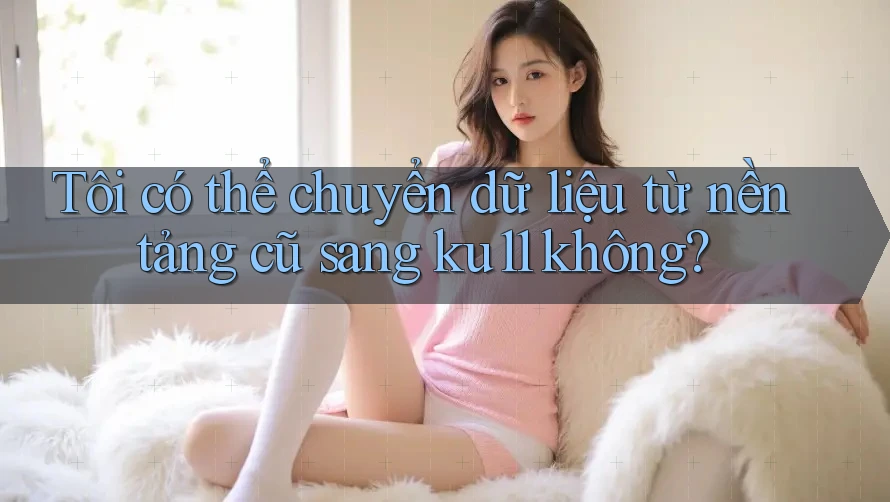 Tôi có thể chuyển dữ liệu từ nền tảng cũ sang ku11 không? Tôi có thể chuyển dữ liệu từ nền tảng cũ sang ku11 không?