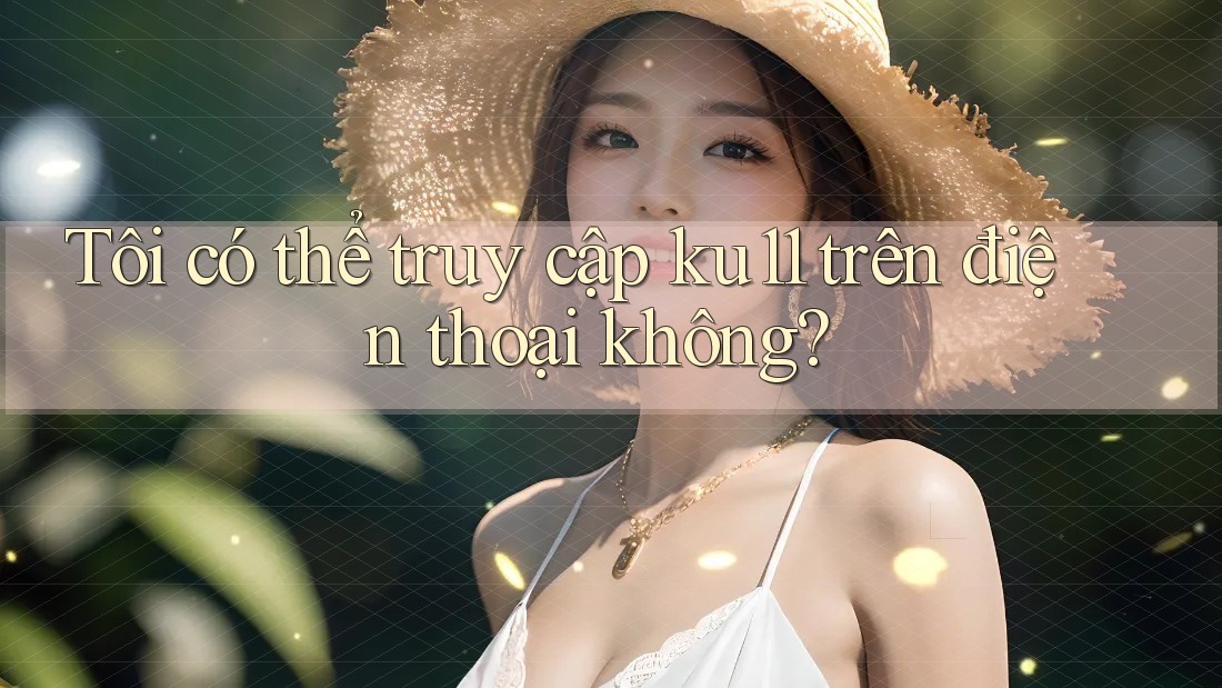 Tôi có thể truy cập ku11 trên điện thoại không? Tôi có thể truy cập ku11 trên điện thoại không?