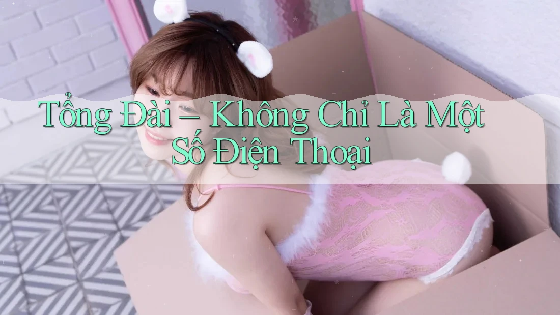 Tổng Đài – Không Chỉ Là Một Số Điện Thoại