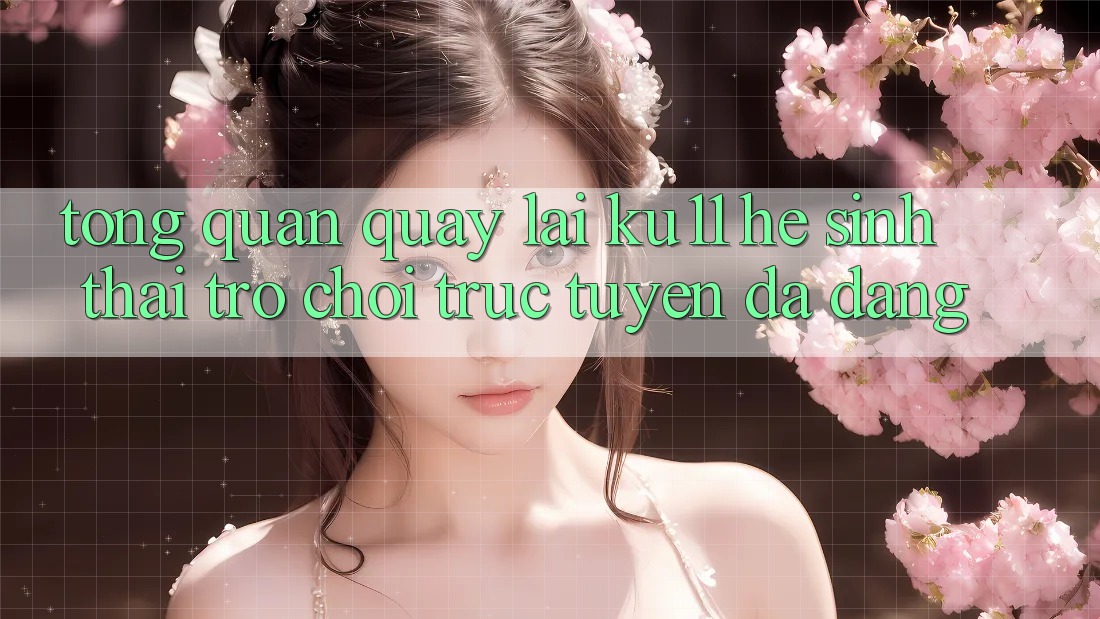 Tổng Quan Quay lại Ku11 - Hệ Sinh Thái Trò chơi trực tuyến Đa Dạng Tổng Quan Quay lại Ku11 - Hệ Sinh Thái Trò chơi trực tuyến Đa Dạng