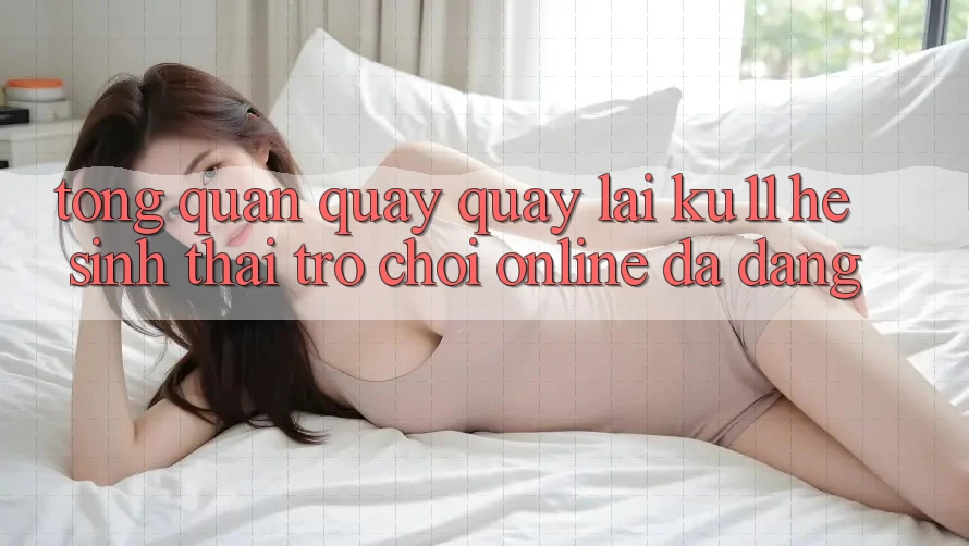 Tổng Quan Quay quay lại Ku11 - Hệ Sinh Thái Trò chơi Online Đa Dạng