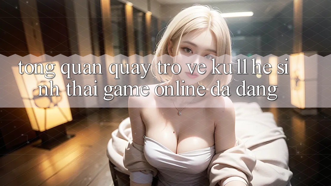 Tổng Quan Quay trở về Ku11 - Hệ Sinh Thái Game online Đa Dạng Tổng Quan Quay trở về Ku11 - Hệ Sinh Thái Game online Đa Dạng