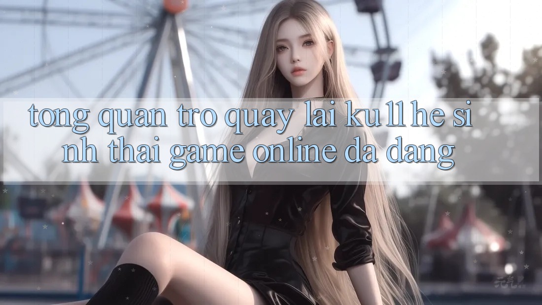 Tổng Quan Trở quay lại Ku11 - Hệ Sinh Thái Game Online Đa Dạng Tổng Quan Trở quay lại Ku11 - Hệ Sinh Thái Game Online Đa Dạng