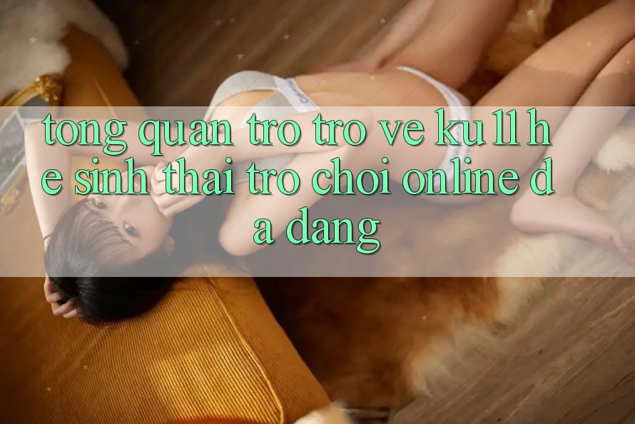 Tổng Quan Trở trở về Ku11 - Hệ Sinh Thái Trò chơi Online Đa Dạng Tổng Quan Trở trở về Ku11 - Hệ Sinh Thái Trò chơi Online Đa Dạng