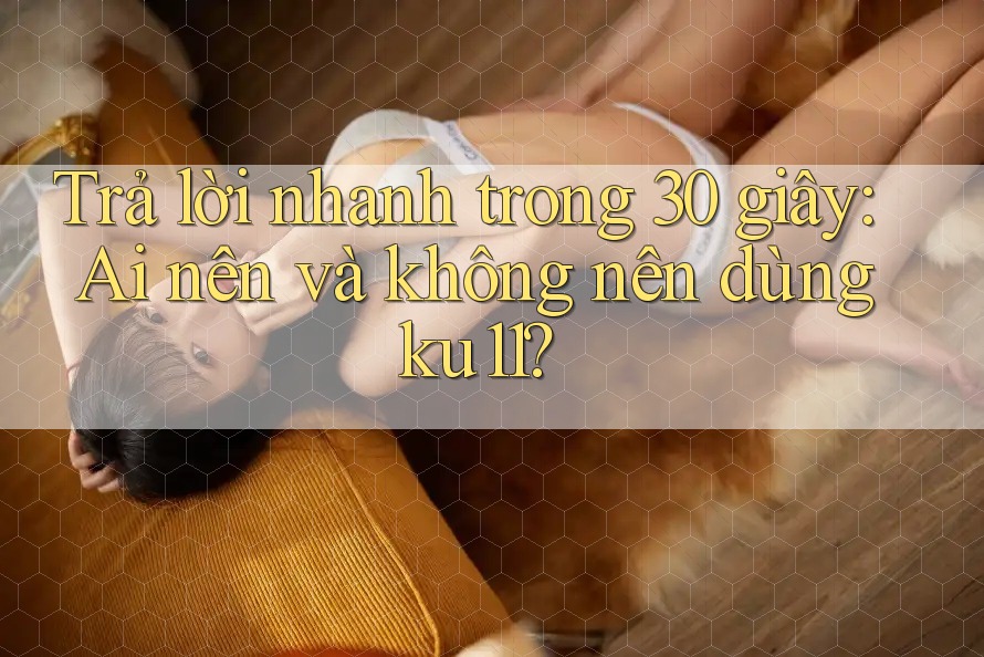 Trả lời nhanh trong 30 giây: Ai nên và không nên dùng ku11?